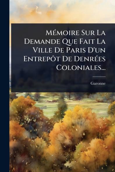 MÃ(c)moire Sur La Demande Que Fait La Ville De Paris D'un EntrepÃ´t De DenrÃ(c)es Coloniales...