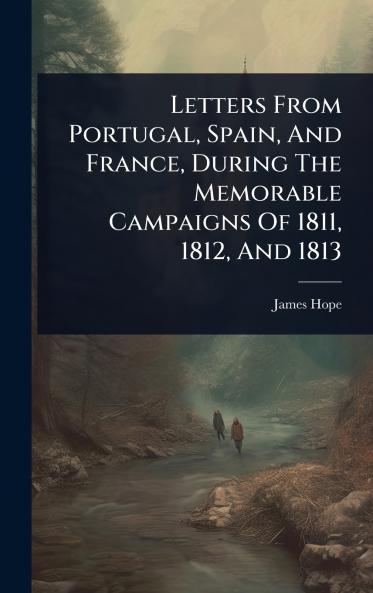 Letters From Portugal Spain And France During The Memorable Campaigns Of 1811 1812 And 1813