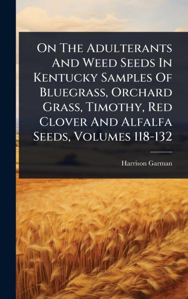 On The Adulterants And Weed Seeds In Kentucky Samples Of Bluegrass Orchard Grass Timothy Red Clover And Alfalfa Seeds Volumes 118-132