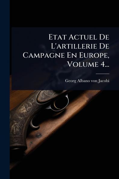 Etat Actuel De L'artillerie De Campagne En Europe Volume 4...