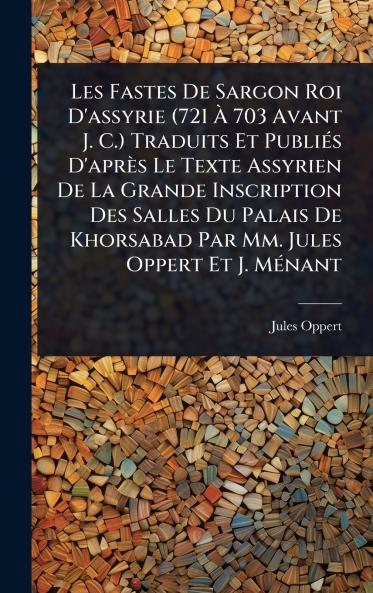 Les Fastes De Sargon Roi D'assyrie (721 Ã&#128; 703 Avant J. C.) Traduits Et PubliÃ(c)s D'après Le Texte Assyrien De La Grande Inscription Des Salles Du Palais De Khorsabad Par Mm. Jules Oppert Et J. MÃ(c)nant