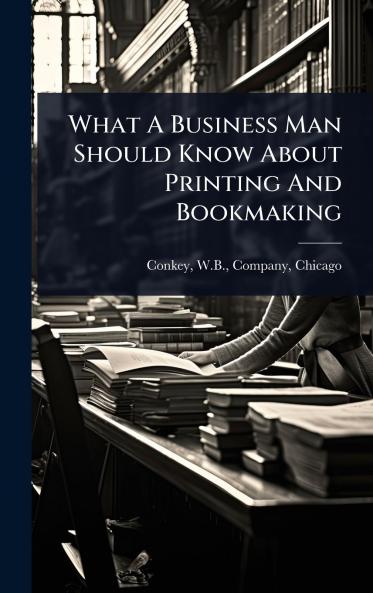 What A Business Man Should Know About Printing And Bookmaking