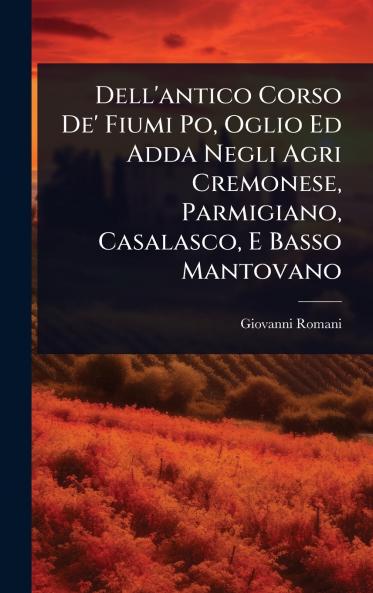 Dell'antico Corso De' Fiumi Po Oglio Ed Adda Negli Agri Cremonese Parmigiano Casalasco E Basso Mantovano