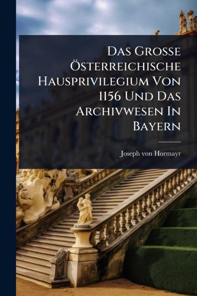 Das GroÃ&#159;e Ã-sterreichische Hausprivilegium Von 1156 Und Das Archivwesen In Bayern