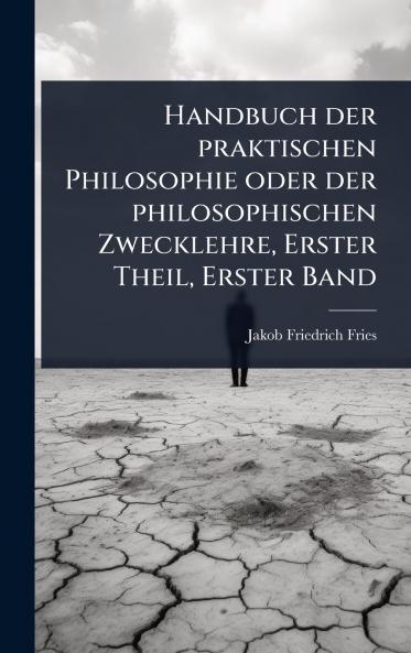 Handbuch der praktischen Philosophie oder der philosophischen Zwecklehre Erster Theil Erster Band