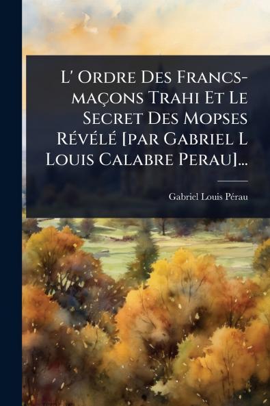 L' Ordre Des Francs-maçons Trahi Et Le Secret Des Mopses RÃ(c)vÃ(c)lÃ(c) [par Gabriel L Louis Calabre Perau]...