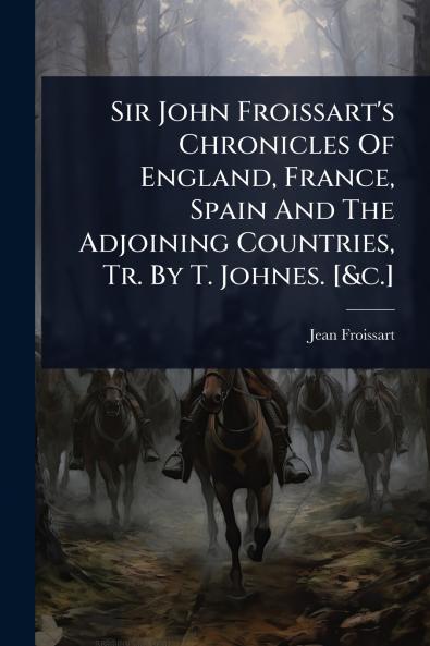 Sir John Froissart's Chronicles Of England France Spain And The Adjoining Countries Tr. By T. Johnes. [&c.]