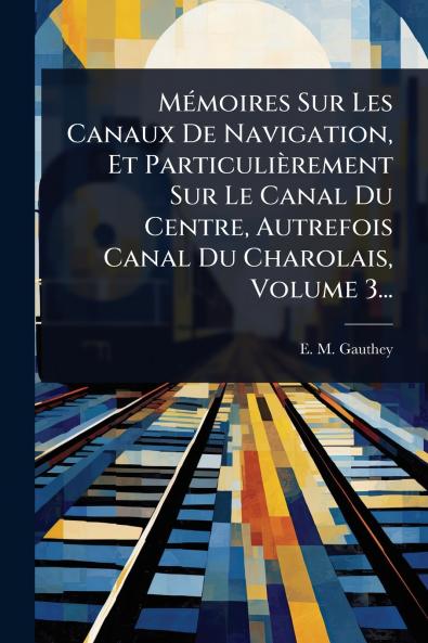 MÃ(c)moires Sur Les Canaux De Navigation Et Particulièrement Sur Le Canal Du Centre Autrefois Canal Du Charolais Volume 3...