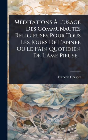 MÃ(c)ditations Ã&#128; L'usage Des CommunautÃ(c)s Religieuses Pour Tous Les Jours De L'annÃ(c)e Ou Le Pain Quotidien De L'âme Pieuse...