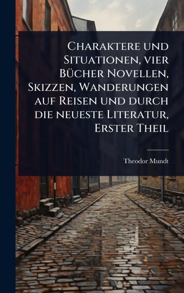 Charaktere und Situationen vier BÃ1/4cher Novellen Skizzen Wanderungen auf Reisen und durch die neueste Literatur Erster Theil