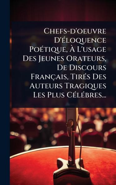 Chefs-d'oeuvre D'Ã(c)loquence PoÃ(c)tique Ã L'usage Des Jeunes Orateurs De Discours Français TirÃ(c)s Des Auteurs Tragiques Les Plus CÃ(c)lÃ(c)bres...