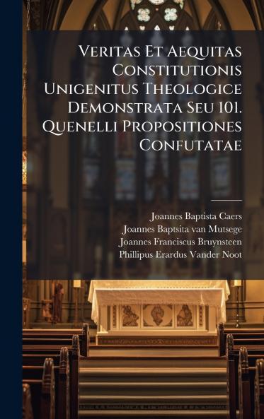 Veritas Et Aequitas Constitutionis Unigenitus Theologice Demonstrata Seu 101. Quenelli Propositiones Confutatae