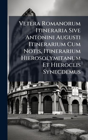 Vetera Romanorum Itineraria Sive Antonini Augusti Itinerarium Cum Notis Itinerarium Hierosolymitanum Et Hieroclis Synecdemus