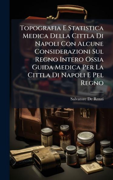 Topografia E Statistica Medica Della Cittla Di Napoli Con Alcune Considerazioni Sul Regno Intero Ossia Guida Medica Per La Cittla Di Napoli E Pel Regno
