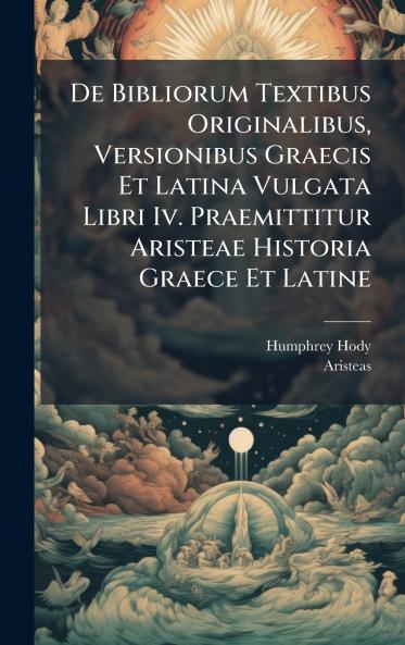 De Bibliorum Textibus Originalibus Versionibus Graecis Et Latina Vulgata Libri Iv. Praemittitur Aristeae Historia Graece Et Latine