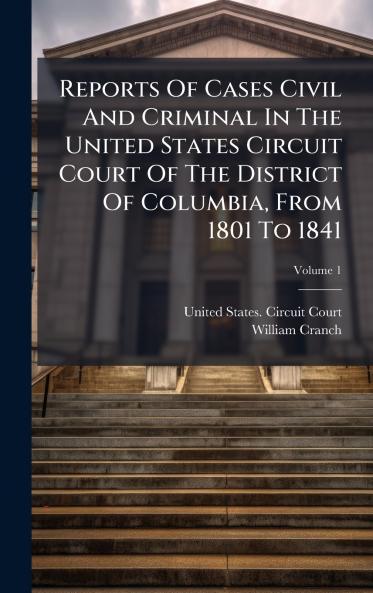 Reports Of Cases Civil And Criminal In The United States Circuit Court Of The District Of Columbia From 1801 To 1841