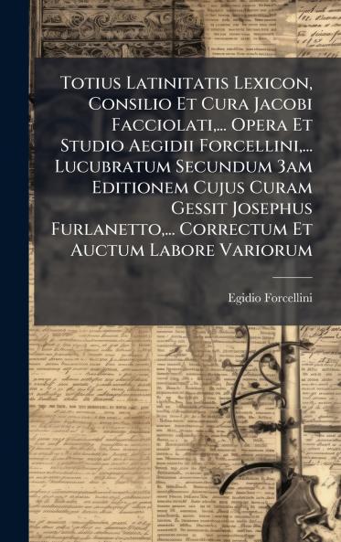 Totius Latinitatis Lexicon Consilio Et Cura Jacobi Facciolati... Opera Et Studio Aegidii Forcellini... Lucubratum Secundum 3am Editionem Cujus Curam Gessit Josephus Furlanetto... Correctum Et Auctum Labore Variorum