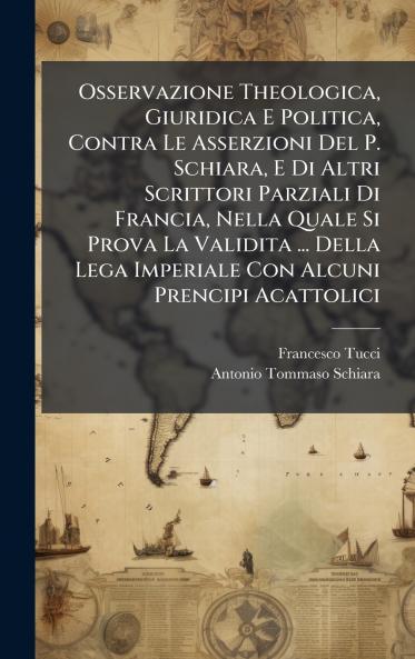Osservazione Theologica Giuridica E Politica Contra Le Asserzioni Del P. Schiara E Di Altri Scrittori Parziali Di Francia Nella Quale Si Prova La Validita ... Della Lega Imperiale Con Alcuni Prencipi Acattolici