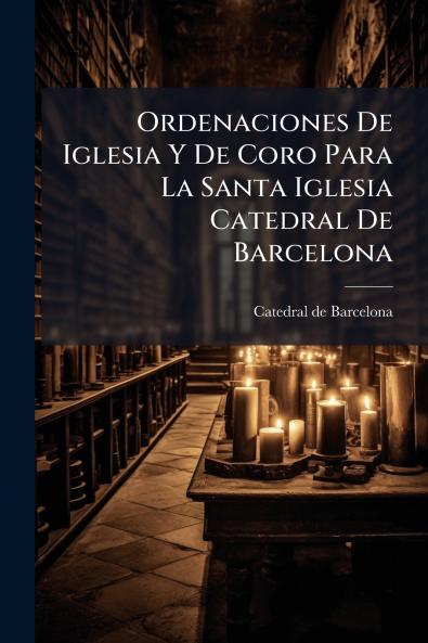 Ordenaciones De Iglesia Y De Coro Para La Santa Iglesia Catedral De Barcelona