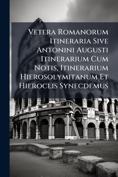 Vetera Romanorum Itineraria Sive Antonini Augusti Itinerarium Cum Notis Itinerarium Hierosolymitanum Et Hieroclis Synecdemus