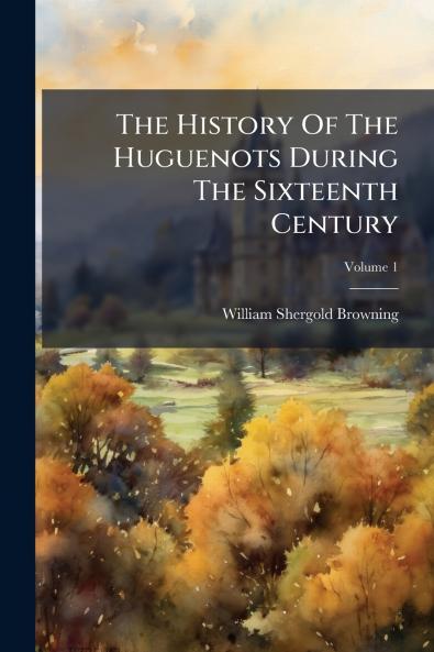 The History Of The Huguenots During The Sixteenth Century