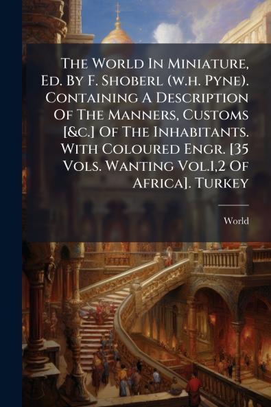 The World In Miniature Ed. By F. Shoberl (w.h. Pyne). Containing A Description Of The Manners Customs [&c.] Of The Inhabitants. With Coloured Engr. [35 Vols. Wanting Vol.12 Of Africa]. Turkey