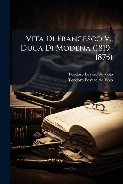 Vita Di Francesco V. Duca Di Modena (1819-1875)