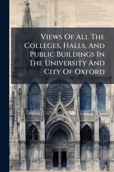 Views Of All The Colleges Halls And Public Buildings In The University And City Of Oxford