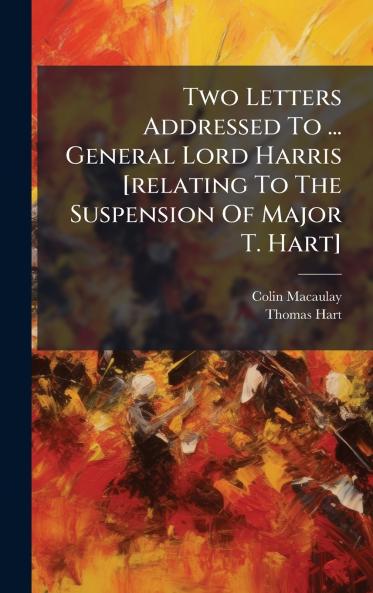 Two Letters Addressed To ... General Lord Harris [relating To The Suspension Of Major T. Hart]