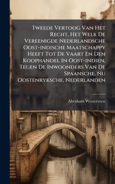 Tweede Vertoog Van Het Recht Het Welk De Vereenigde Nederlandsche Oost-indische Maatschappy Heeft Tot De Vaart En Den Koophandel In Oost-indien Tegen De Inwoonders Van De Spaansche Nu Oostenryksche Nederlanden