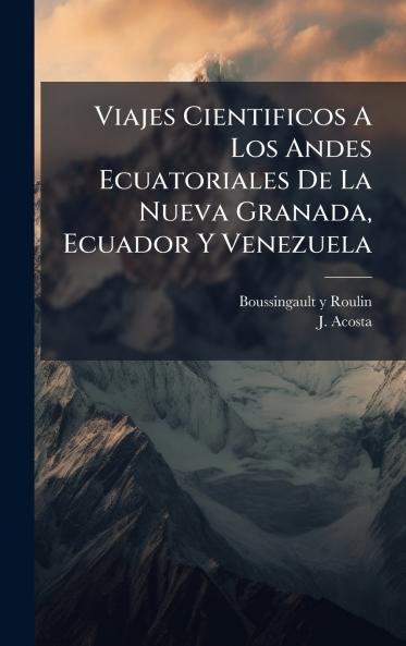 Viajes Cientificos A Los Andes Ecuatoriales De La Nueva Granada Ecuador Y Venezuela