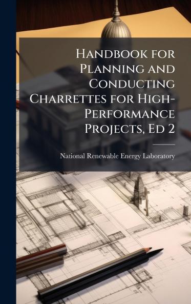 Handbook for Planning and Conducting Charrettes for High-Performance Projects Ed 2