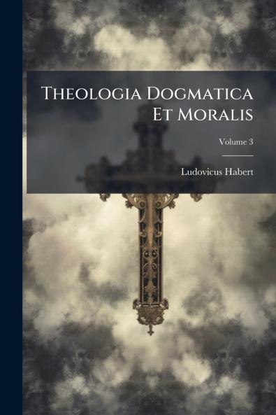 Theologia Dogmatica Et Moralis