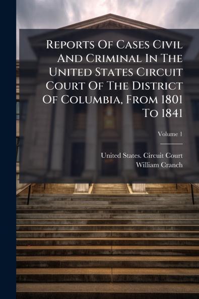 Reports Of Cases Civil And Criminal In The United States Circuit Court Of The District Of Columbia From 1801 To 1841