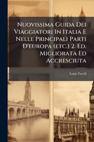 Nuovissima Guida Dei Viaggiatori In Italia E Nelle Principali Parti D'europa (etc.) 2. Ed. Migliorata Ed Accresciuta