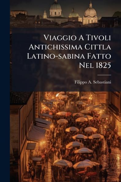 Viaggio A Tivoli Antichissima Cittla Latino-sabina Fatto Nel 1825