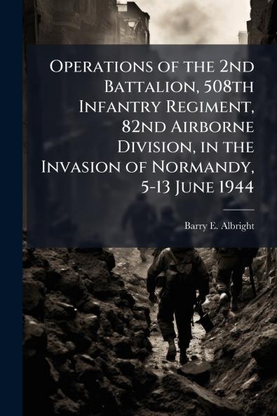 Operations of the 2nd Battalion 508th Infantry Regiment 82nd Airborne Division in the Invasion of Normandy 5-13 June 1944