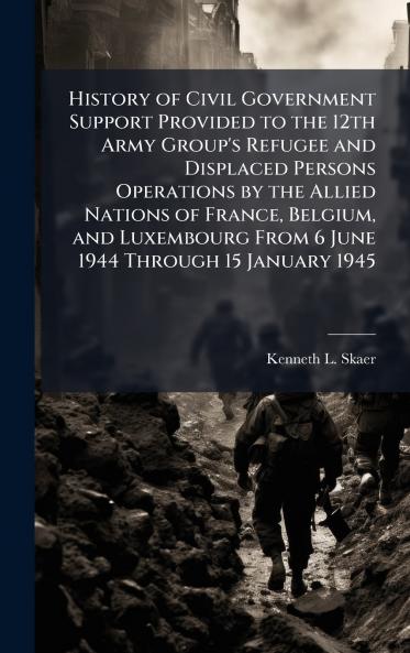 History of Civil Government Support Provided to the 12th Army Group's Refugee and Displaced Persons Operations by the Allied Nations of France Belgium and Luxembourg From 6 June 1944 Through 15 January 1945
