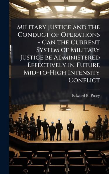 Military Justice and the Conduct of Operations - Can the Current System of Military Justice be Administered Effectively in Future Mid-to-High Intensity Conflict