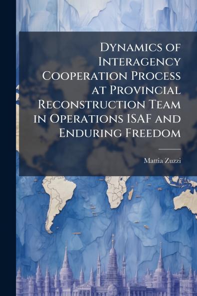 Dynamics of Interagency Cooperation Process at Provincial Reconstruction Team in Operations ISAF and Enduring Freedom