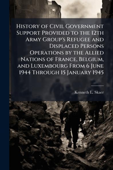 History of Civil Government Support Provided to the 12th Army Group's Refugee and Displaced Persons Operations by the Allied Nations of France Belgium and Luxembourg From 6 June 1944 Through 15 January 1945