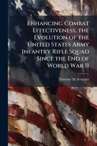 Enhancing Combat Effectiveness the Evolution of the United States Army Infantry Rifle Squad Since the End of World War II