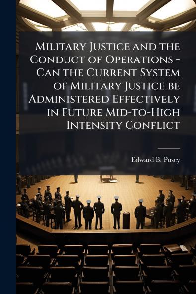 Military Justice and the Conduct of Operations - Can the Current System of Military Justice be Administered Effectively in Future Mid-to-High Intensity Conflict