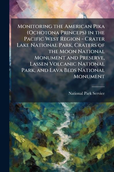 Monitoring the American Pika (Ochotona Princeps) in the Pacific West Region - Crater Lake National Park Craters of the Moon National Monument and Preserve Lassen Volcanic National Park and Lava Beds National Monument
