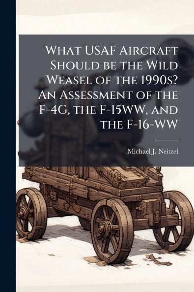 What USAF Aircraft Should be the Wild Weasel of the 1990s? An Assessment of the F-4G the F-15WW and the F-16-WW