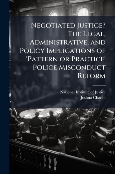 Negotiated Justice? The Legal Administrative and Policy Implications of 'Pattern or Practice' Police Misconduct Reform