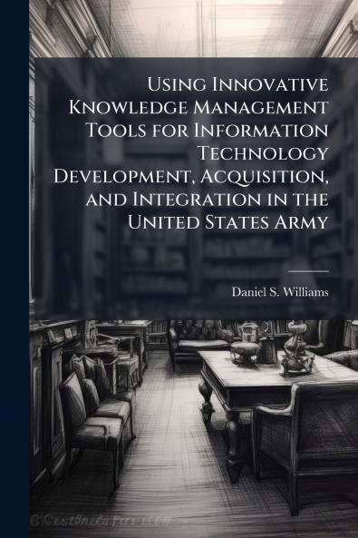 Using Innovative Knowledge Management Tools for Information Technology Development Acquisition and Integration in the United States Army