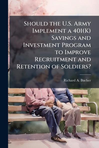Should the U.S. Army Implement a 401(K) Savings and Investment Program to Improve Recruitment and Retention of Soldiers?