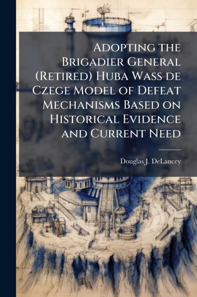 Adopting the Brigadier General (Retired) Huba Wass de Czege Model of Defeat Mechanisms Based on Historical Evidence and Current Need