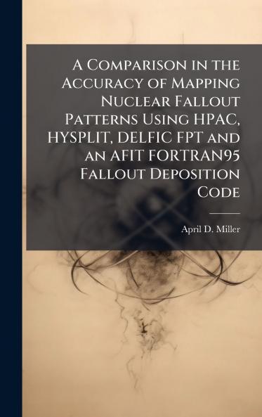 A Comparison in the Accuracy of Mapping Nuclear Fallout Patterns Using HPAC HYSPLIT DELFIC FPT and an AFIT FORTRAN95 Fallout Deposition Code